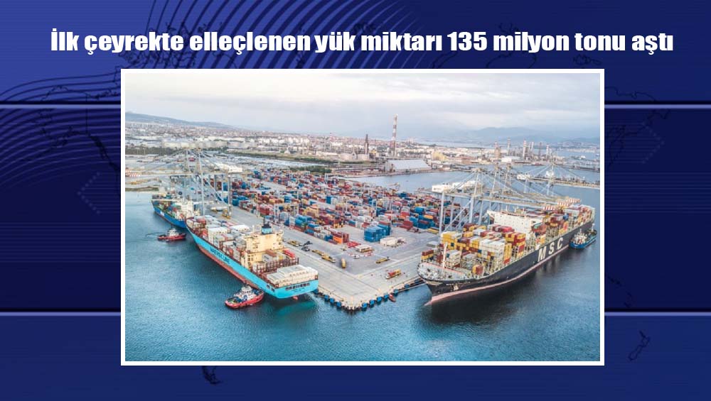 İlk çeyrekte elleçlenen yük miktarı 135 milyon tonu aştı