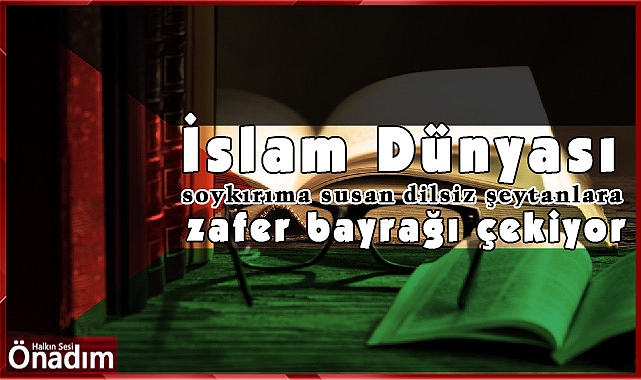 İslam Dünyası, soykırıma susan dilsiz şeytanlara zafer bayrağı çekiyor