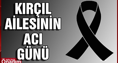 Kırçıl Ailesi’nin Acı Günü