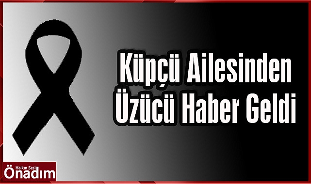 Küpçü Ailesinden Üzücü Haber Geldi