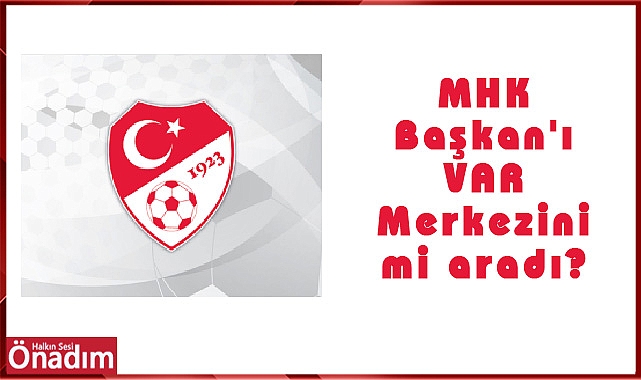 MHK Başkan'ı VAR Merkezini mi aradı?