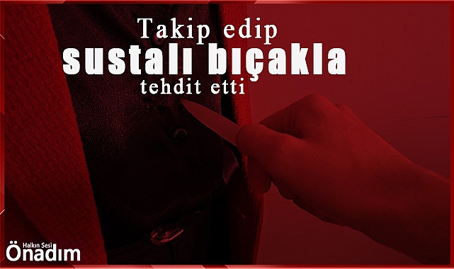 Takip edip sustalı bıçakla tehdit etti