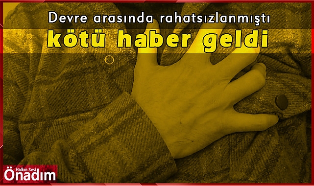 Devre arasında rahatsızlanmıştı kötü haber geldi