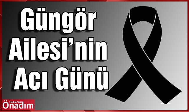 Güngör Ailesi’nin Acı Günü