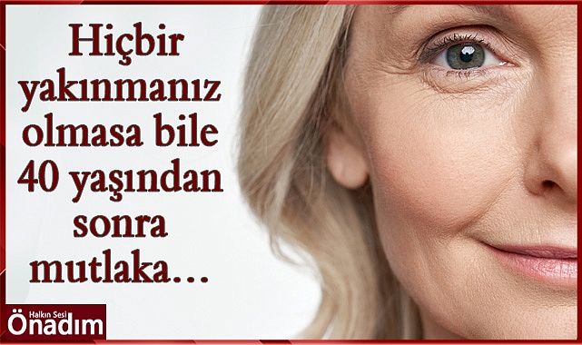Hiçbir yakınmanız olmasa bile 40 yaşından sonra mutlaka…