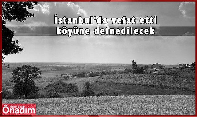 İstanbul'da vefat etti köyüne defnedilecek