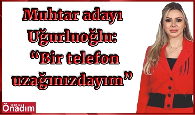 Muhtar adayı Uğurluoğlu: “Bir telefon uzağınızdayım”