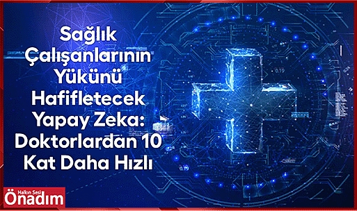 Sağlık Çalışanlarının Yükünü Hafifletecek Yapay Zeka: Doktorlardan 10 Kat Daha Hızlı