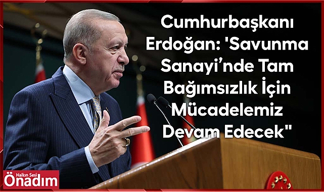 Cumhurbaşkanı Erdoğan: 'Savunma Sanayi'nde Tam Bağımsızlık İçin Mücadelemiz Devam Edecek
