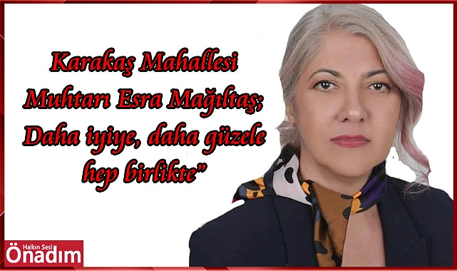 Karakaş Mahallesi Muhtarı Esra Mağıltaş; Daha iyiye, daha güzele hep birlikte”