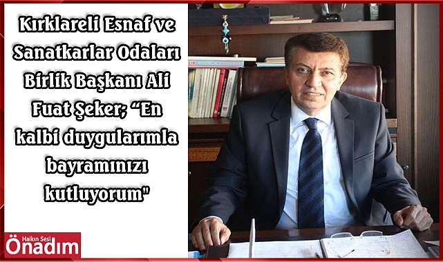 Kırklareli Esnaf ve Sanatkarlar Odaları Birlik Başkanı Ali Fuat Şeker; “En kalbi duygularımla bayramınızı kutluyorum