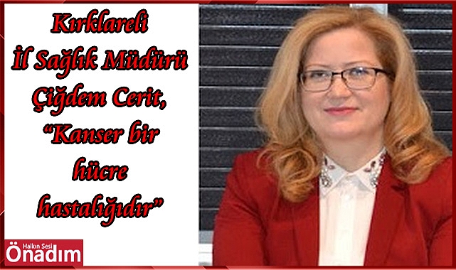 Kırklareli İl Sağlık Müdürü Çiğdem Cerit, “Kanser bir hücre hastalığıdır”