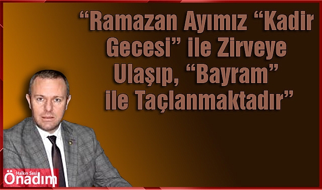 “Ramazan Ayımız “Kadir Gecesi” ile Zirveye Ulaşıp, “Bayram” ile Taçlanmaktadır”