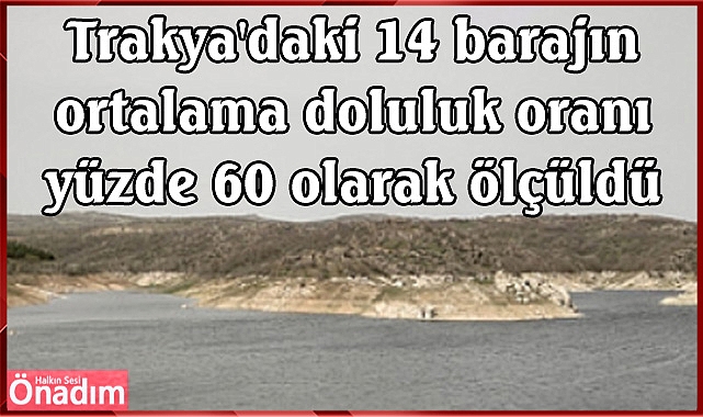 Trakya'daki 14 barajın ortalama doluluk oranı yüzde 60 olarak ölçüldü