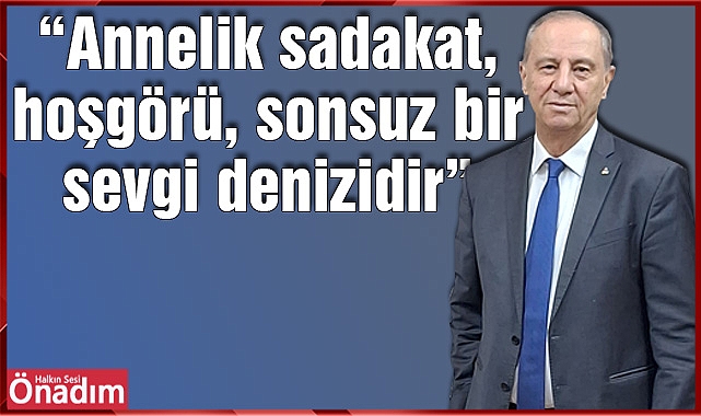 “Annelik sadakat, hoşgörü, sonsuz bir sevgi denizidir”