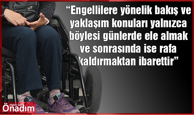 “Engellilere yönelik bakış ve yaklaşım konuları yalnızca böylesi günlerde ele almak ve sonrasında ise rafa kaldırmaktan ibarettir”
