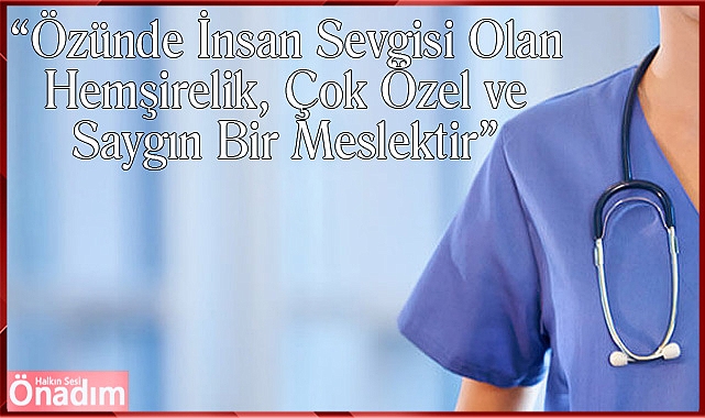 “Özünde İnsan Sevgisi Olan Hemşirelik, Çok Özel ve Saygın Bir Meslektir”