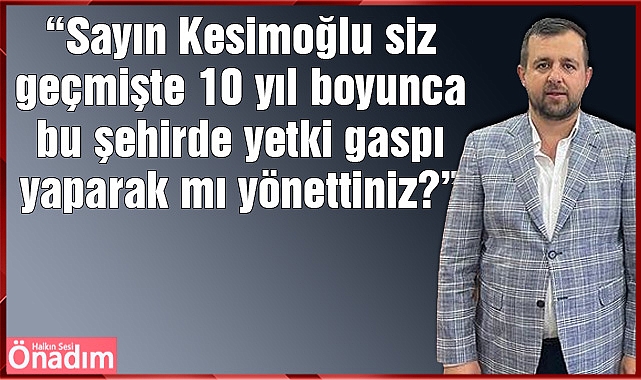 “Sayın Kesimoğlu siz geçmişte 10 yıl boyunca bu şehirde yetki gaspı yaparak mı yönettiniz?”