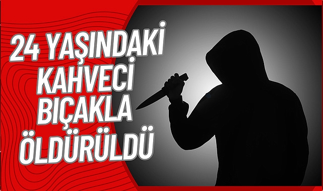 24 Yaşındaki Kahveci Bıçakla Öldürüldü