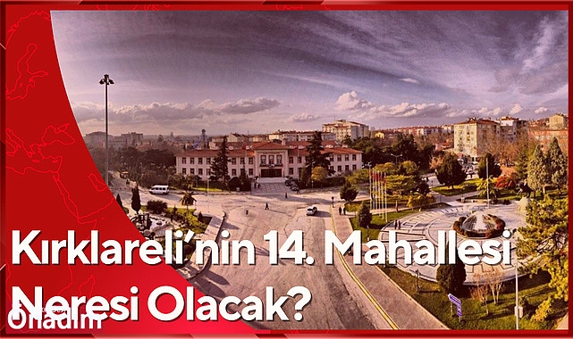 Kırklareli’nin 14. Mahallesi Neresi Olacak?