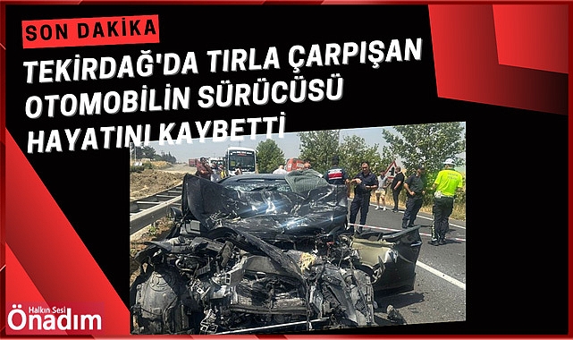 Tekirdağ'da tırla çarpışan otomobilin sürücüsü hayatını kaybetti