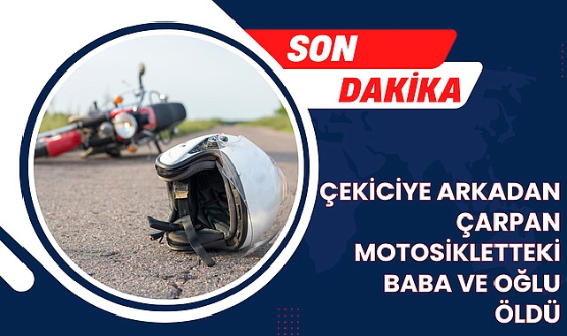 Çekiciye arkadan çarpan motosikletteki baba ve oğlu öldü