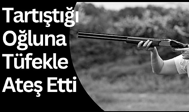 Tartıştığı Oğluna Tüfekle Ateş Etti