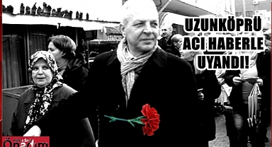 Uzunköprü ‘Ercan Başkanı’nı Kaybetti…