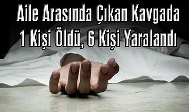 Aile Arasında Çıkan Kavgada 1 Kişi Öldü, 6 Kişi Yaralandı
