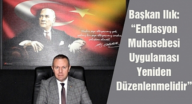 Başkan Ilık: “Enflasyon Muhasebesi Uygulaması Yeniden Düzenlenmelidir”