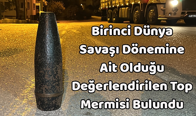 Birinci Dünya Savaşı Dönemine Ait Olduğu Değerlendirilen Top Mermisi Bulundu