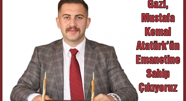 “Gazi Mustafa Kemal Atatürk’ün Emanetine Sahip Çıkıyoruz”