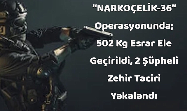 “NARKOÇELİK-36” Operasyonunda; 502 Kg Esrar Ele Geçirildi, 2 Şüpheli Zehir Taciri Yakalandı