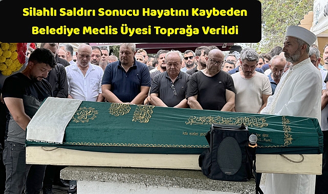 Silahlı Saldırı Sonucu Hayatını Kaybeden Belediye Meclis Üyesi Toprağa Verildi