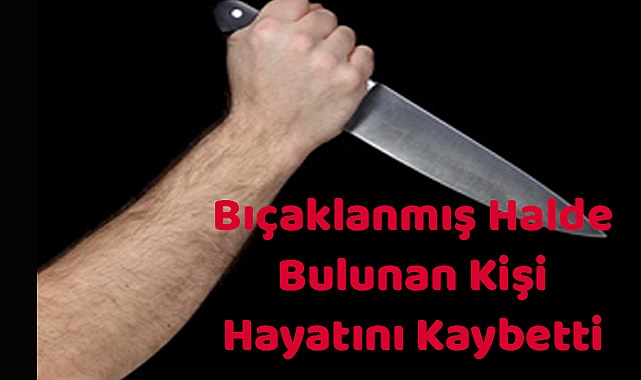 Bıçaklanmış Halde Bulunan Kişi Hayatını Kaybetti