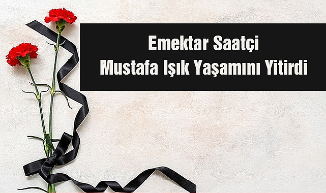 Emektar Saatçi Mustafa Işık Yaşamını Yitirdi