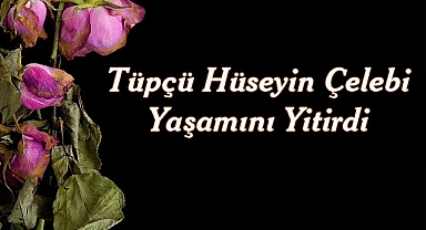 Tüpçü Hüseyin Çelebi Yaşamını Yitirdi