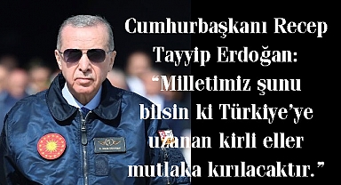 Cumhurbaşkanı Recep Tayyip Erdoğan: “Milletimiz şunu bilsin ki Türkiye’ye uzanan kirli eller mutlaka kırılacaktır.”