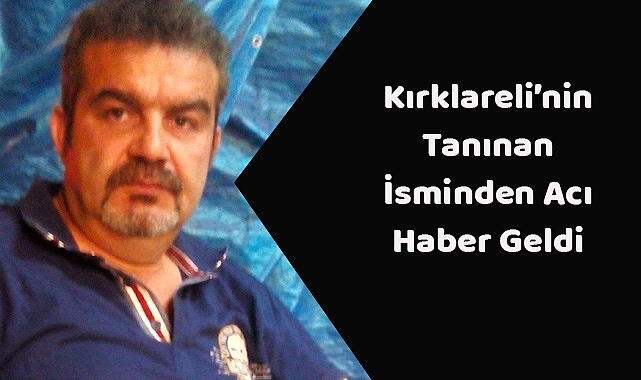 Kırklareli’nin Tanınan İsminden Acı Haber Geldi