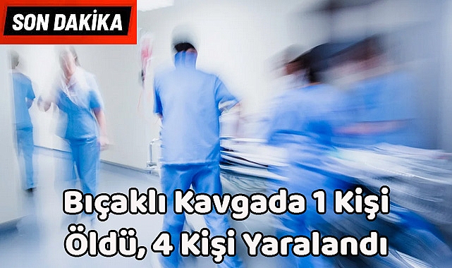 SON DAKİKA! Bıçaklı Kavgada 1 Kişi Öldü, 4 Kişi Yaralandı