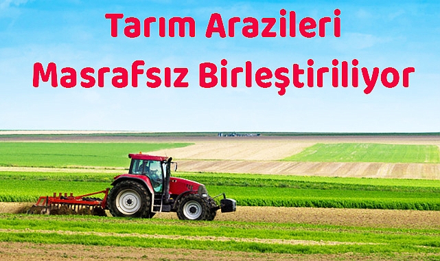 Tarım Arazileri Masrafsız Birleştiriliyor