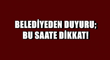 Belediyeden Duyuru; Bu Saate Dikkat!