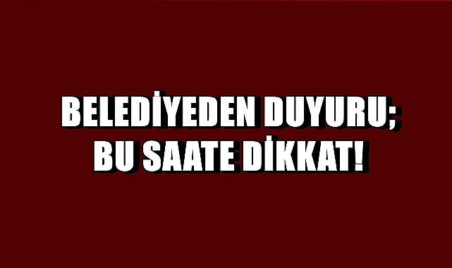 Belediyeden Duyuru; Bu Saate Dikkat!