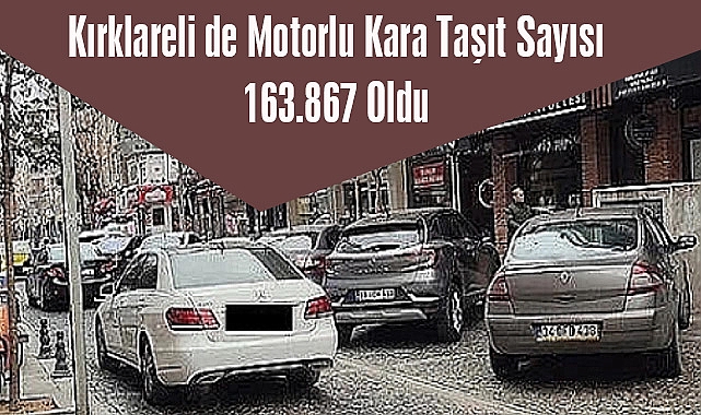 Kırklareli de Motorlu Kara Taşıt Sayısı 163.867 Oldu