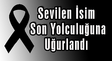 Sevilen İsim Son Yolculuğuna Uğurlandı