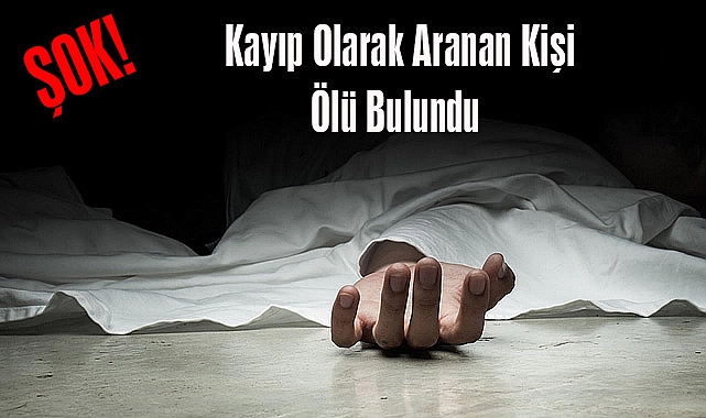 ŞOK! Kayıp Olarak Aranan Kişi Ölü Bulundu