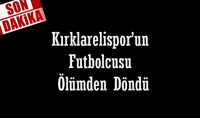 SON DAKİKA! Kırklarelispor’un Futbolcusu Ölümden Döndü