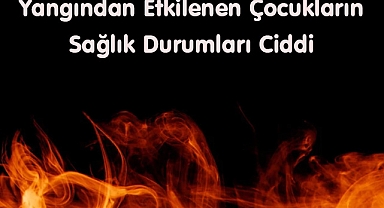 Yangından Etkilenen Çocukların Sağlık Durumları Ciddi 