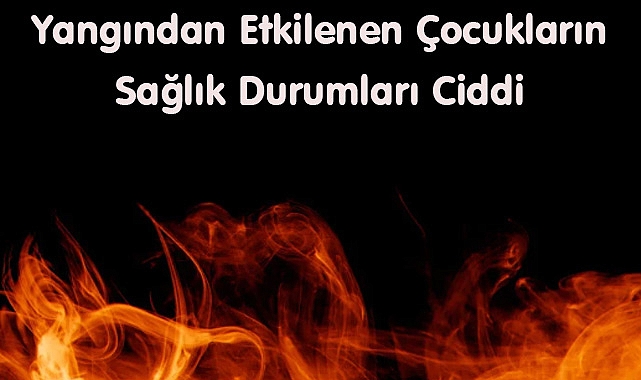 Yangından Etkilenen Çocukların Sağlık Durumları Ciddi