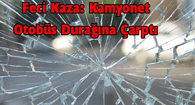 Feci Kaza: Kamyonet Otobüs Durağına Çarptı